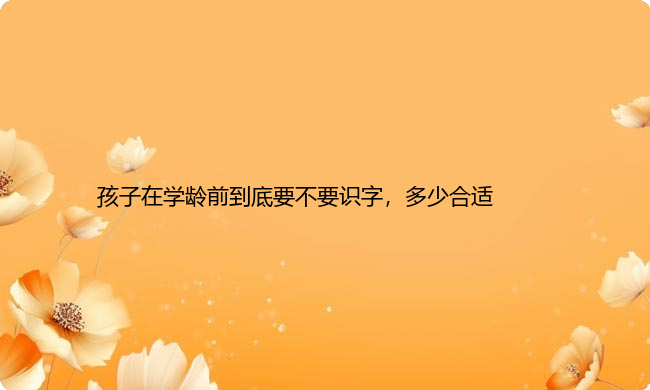 孩子在学龄前到底要不要识字，多少合适