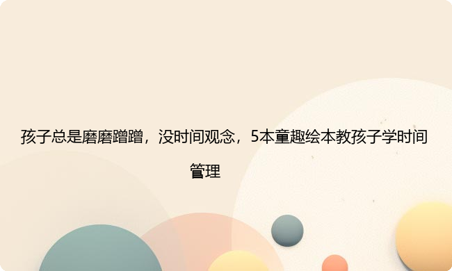 孩子总是磨磨蹭蹭，没时间观念，5本童趣绘本教孩子学时间管理
