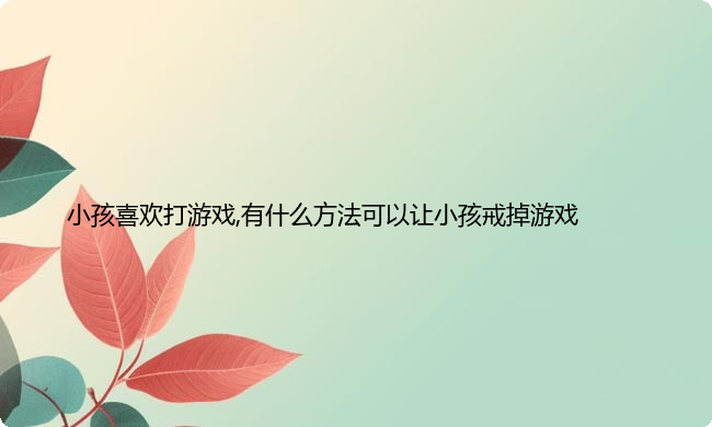 小孩喜欢打游戏,有什么方法可以让小孩戒掉游戏