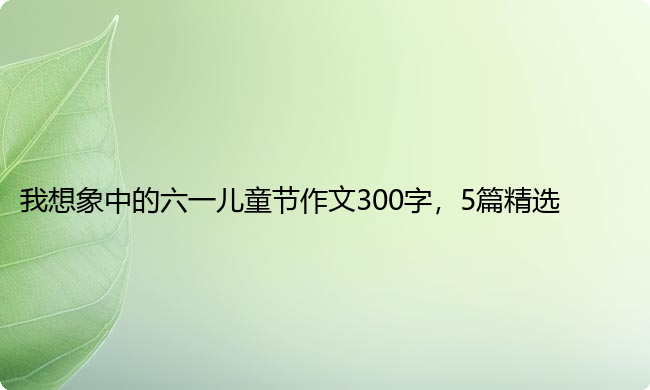 我想象中的六一儿童节作文300字，5篇精选