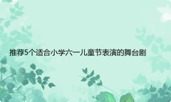 推荐5个适合小学六一儿童节表演的舞台剧