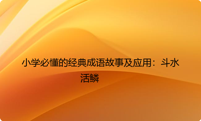 小学必懂的经典成语故事及应用:斗水活鳞 小学必懂的经典成语故事及应用:斗水活鳞