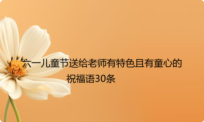 六一儿童节送给老师有特色且有童心的祝福语30条