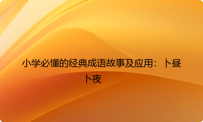小学必懂的经典成语故事及应用：卜昼卜夜