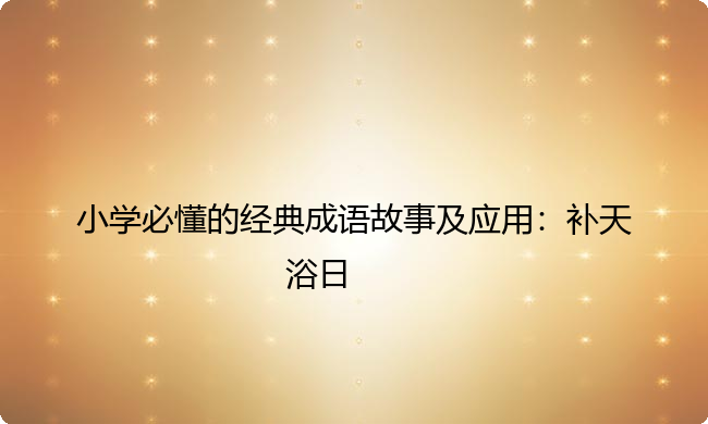 小学必懂的经典成语故事及应用:补天浴日 小学必懂的经典成语故事及应用:补天浴日