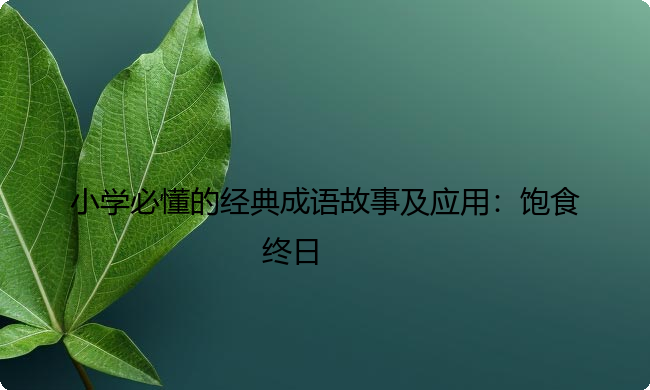 小学必懂的经典成语故事及应用：饱食终日