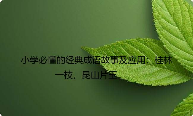 小学必懂的经典成语故事及应用:桂林一枝,昆山片玉 小学必懂的经典成语故事及应用:桂林一枝,昆山片玉