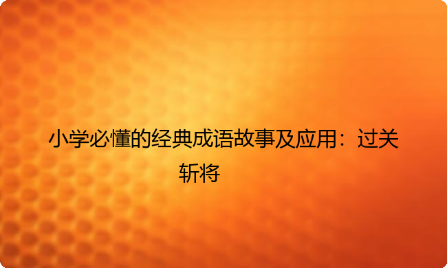 小学必懂的经典成语故事及应用：过关斩将