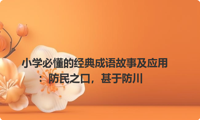 小学必懂的经典成语故事及应用：防民之口，甚于防川