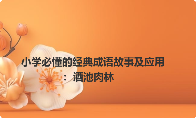 小学必懂的经典成语故事及应用:酒池肉林 小学必懂的经典成语故事及应用:酒池肉林