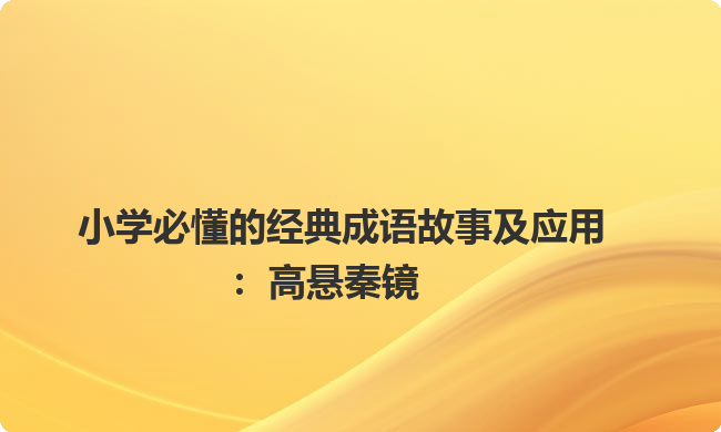 小学必懂的经典成语故事及应用：高悬秦镜