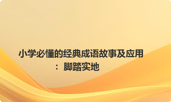 小学必懂的经典成语故事及应用:脚踏实地 小学必懂的经典成语故事及应用:脚踏实地