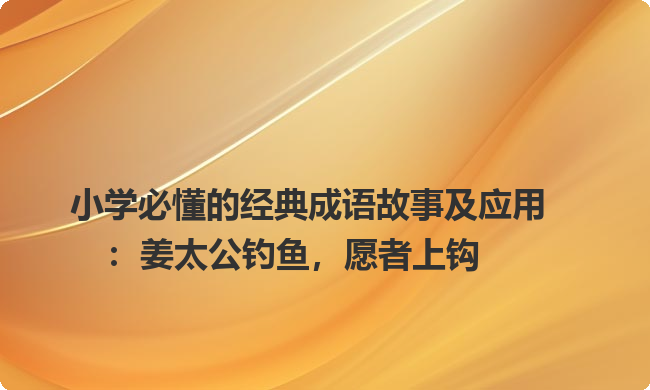 小学必懂的经典成语故事及应用:姜太公钓鱼,愿者上钩 小学必懂的经典成语故事及应用:姜太公钓鱼,愿者上钩