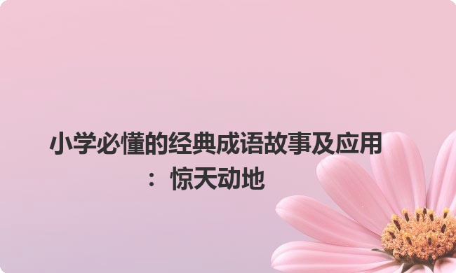 小学必懂的经典成语故事及应用：惊天动地