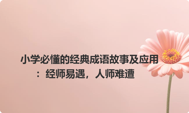 小学必懂的经典成语故事及应用:经师易遇,人师难遭 小学必懂的经典成语故事及应用:经师易遇,人师难遭