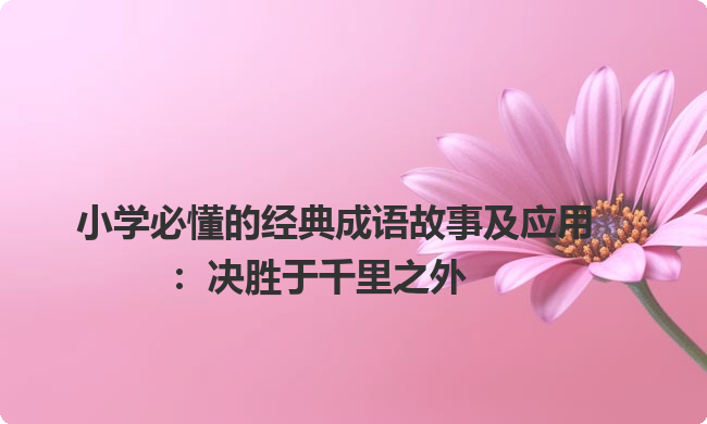 小学必懂的经典成语故事及应用：决胜于千里之外