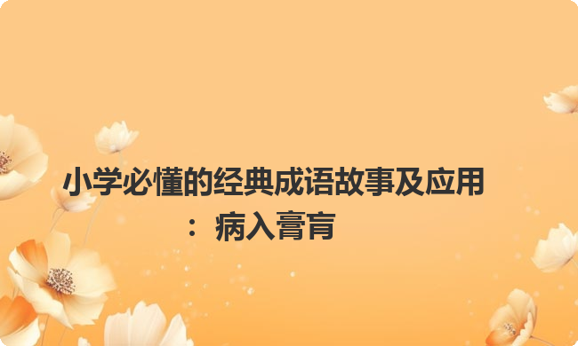 小学必懂的经典成语故事及应用:病入膏肓 小学必懂的经典成语故事及应用:病入膏肓