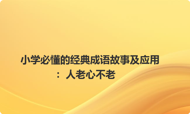 小学必懂的经典成语故事及应用：人老心不老