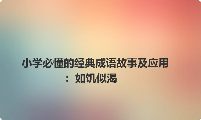 小学必懂的经典成语故事及应用：如饥似渴