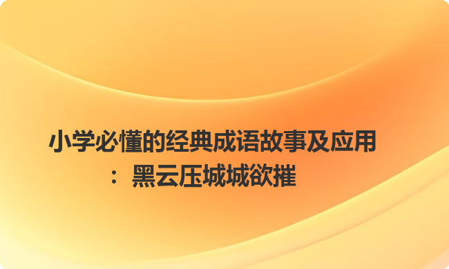 小学必懂的经典成语故事及应用:黑云压城城欲摧 小学必懂的经典成语故事及应用:黑云压城城欲摧