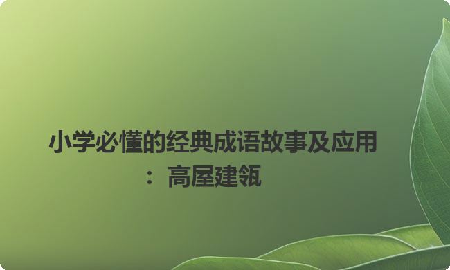 小学必懂的经典成语故事及应用:高屋建瓴 小学必懂的经典成语故事及应用:高屋建瓴