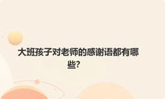 大班孩子对老师的感谢语都有哪些？