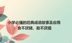 小学必懂的经典成语故事及应用：食不厌精，脍不厌细