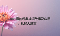 小学必懂的经典成语故事及应用：礼轻人意重