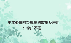 小学必懂的经典成语故事及应用：李广不侯