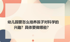 幼儿园要怎么培养孩子对科学的兴趣？具体要做哪些？