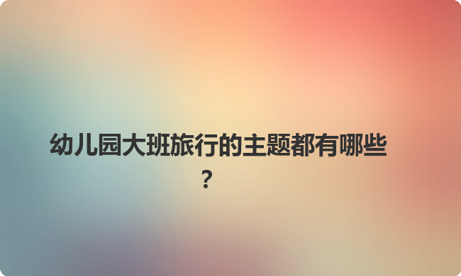 幼儿园大班旅行的主题都有哪些？