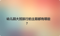 幼儿园大班旅行的主题都有哪些？