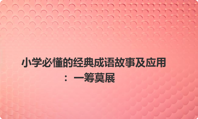 小学必懂的经典成语故事及应用:一筹莫展 小学必懂的经典成语故事及应用:一筹莫展