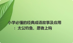 小学必懂的经典成语故事及应用：太公钓鱼，愿者上钩