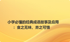 小学必懂的经典成语故事及应用：食之无味，弃之可惜