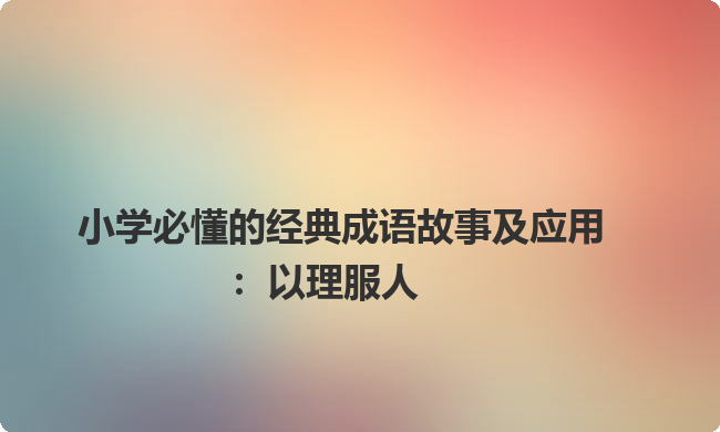 小学必懂的经典成语故事及应用：以理服人