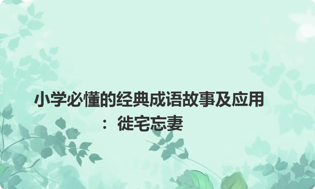 小学必懂的经典成语故事及应用:徙宅忘妻 小学必懂的经典成语故事及应用:徙宅忘妻