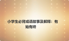 小学生必背成语故事及解释：有始有终