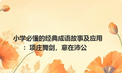 小学必懂的经典成语故事及应用：项庄舞剑，意在沛公