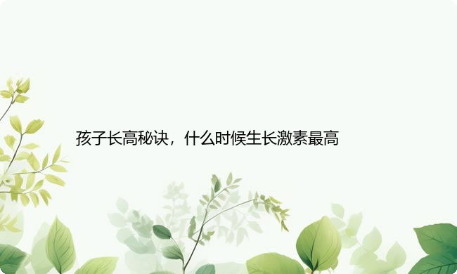 孩子长高秘诀，什么时候生长激素最高