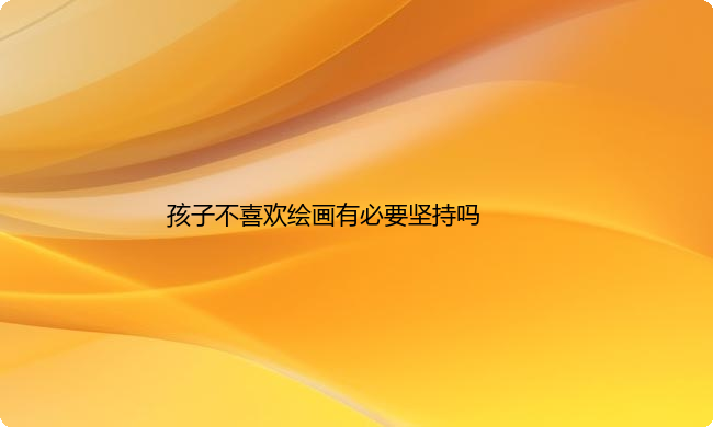 孩子不喜欢画画怎么办？要坚持吗？