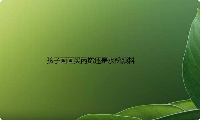 孩子画画买丙烯还是水粉颜料？两种颜料的区别是什么
