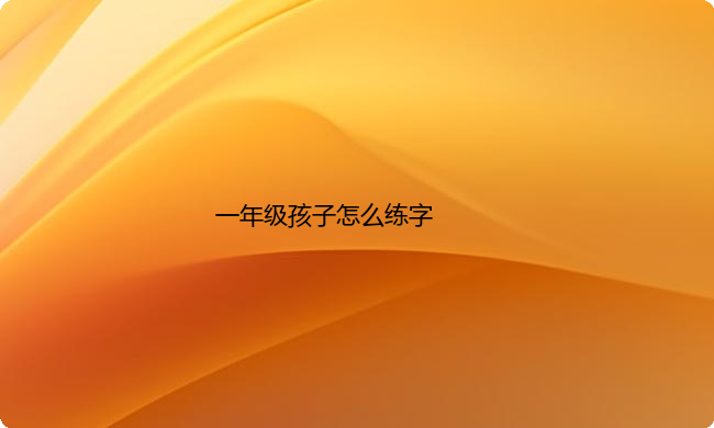 一年级孩子怎么练字？要用什么字帖比较好？