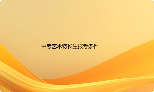 中考艺术特长生报考条件（中考考艺术生有什么要求）