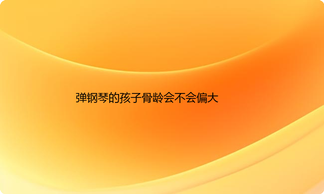 弹钢琴的孩子骨龄会不会偏大