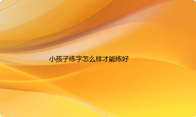 小孩子练字怎么样才能练好