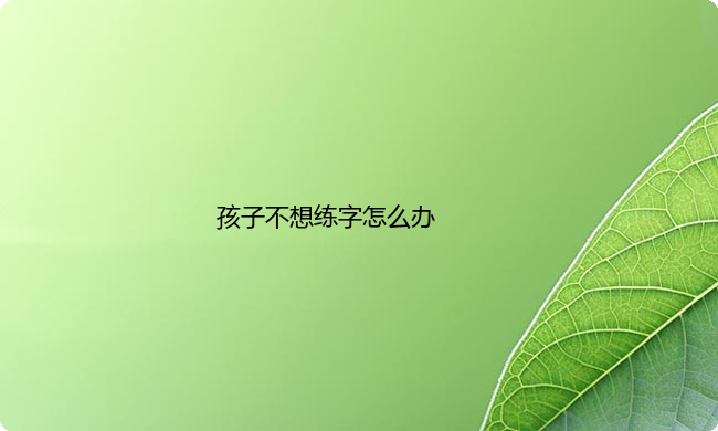 怎样激发孩子学硬笔的兴趣？孩子不想练字怎么办？
