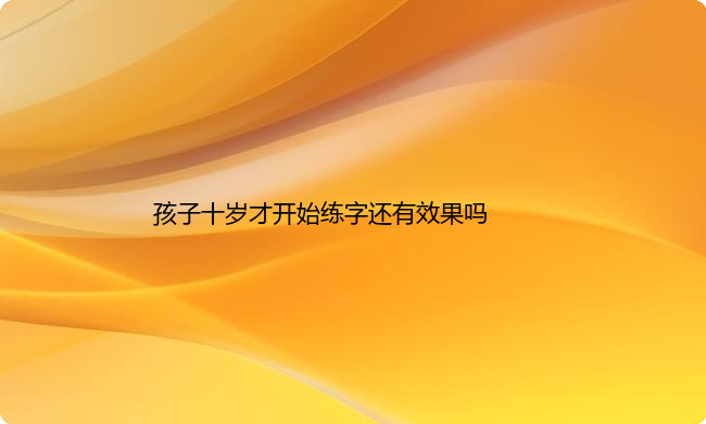 孩子十岁才开始练字还有效果吗