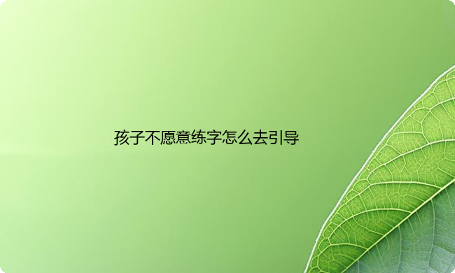 孩子不愿意练字怎么去引导?引导孩子练字小妙招