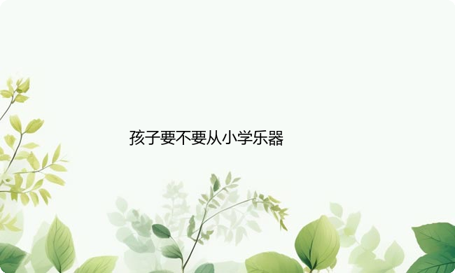 孩子要不要从小学乐器？孩子从小学乐器的好处有哪些？